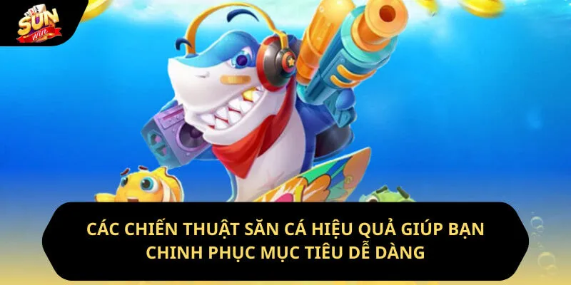 Các chiến thuật săn cá hiệu quả giúp bạn chinh phục mục tiêu dễ dàng