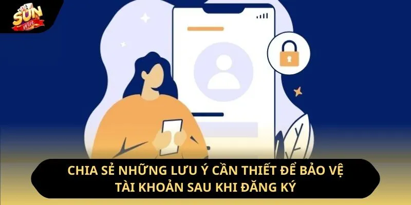 Chia sẻ những lưu ý cần thiết để bảo vệ tài khoản sau khi đăng ký