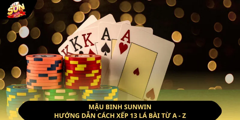 Mậu Binh Sunwin - Hướng Dẫn Cách Xếp 13 Lá Bài Từ A - Z