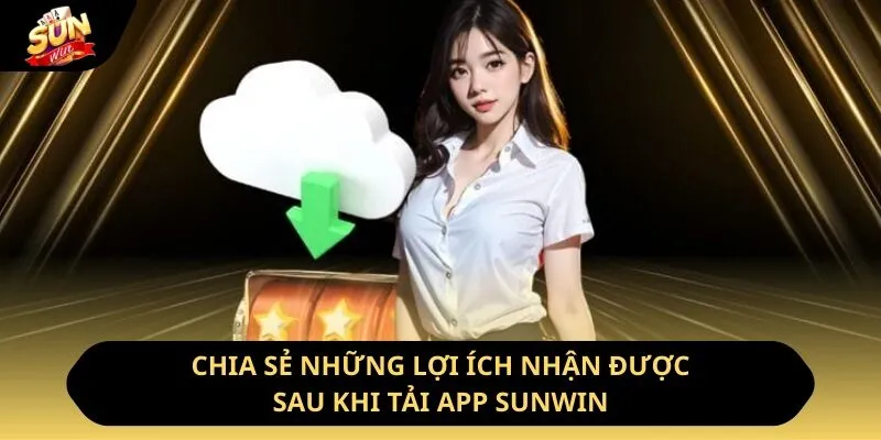Chia sẻ những lợi ích nhận được sau khi tải app Sunwin